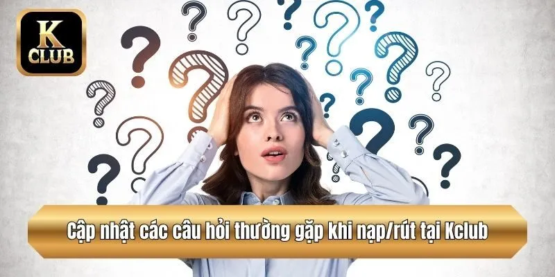 Cập nhật các câu hỏi thường gặp khi nạp/rút tại Kclub