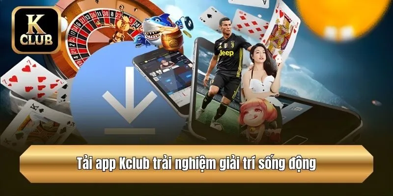 Tải app Kclub trải nghiệm giải trí sống động