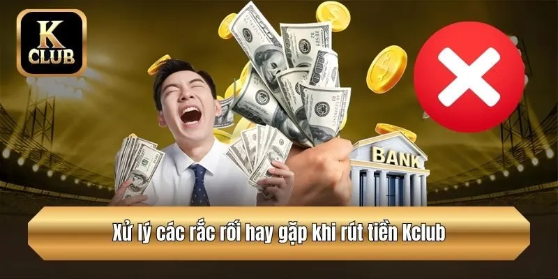 Xử lý các rắc rối hay gặp khi rút tiền Kclub